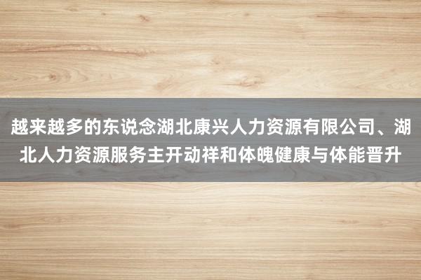 越来越多的东说念湖北康兴人力资源有限公司、湖北人力资源服务主开动祥和体魄健康与体能晋升
