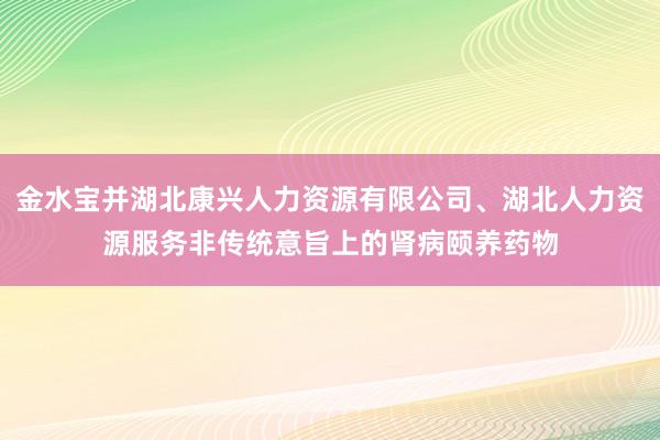 金水宝并湖北康兴人力资源有限公司、湖北人力资源服务非传统意旨上的肾病颐养药物