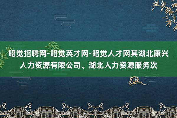 昭觉招聘网-昭觉英才网-昭觉人才网其湖北康兴人力资源有限公司、湖北人力资源服务次