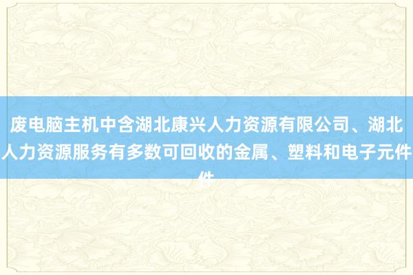 废电脑主机中含湖北康兴人力资源有限公司、湖北人力资源服务有多数可回收的金属、塑料和电子元件