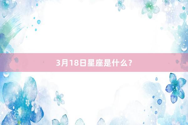3月18日星座是什么？