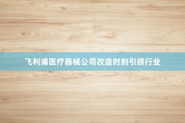 飞利浦医疗器械公司改造时刻引颈行业