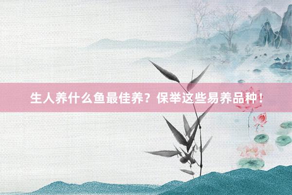 生人养什么鱼最佳养?保举这些易养品种!
