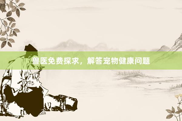 兽医免费探求，解答宠物健康问题