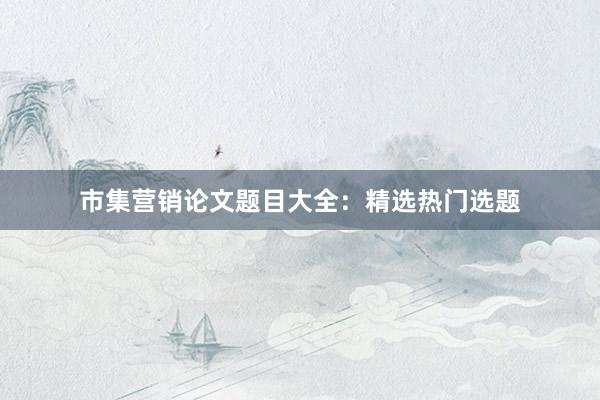 市集营销论文题目大全：精选热门选题