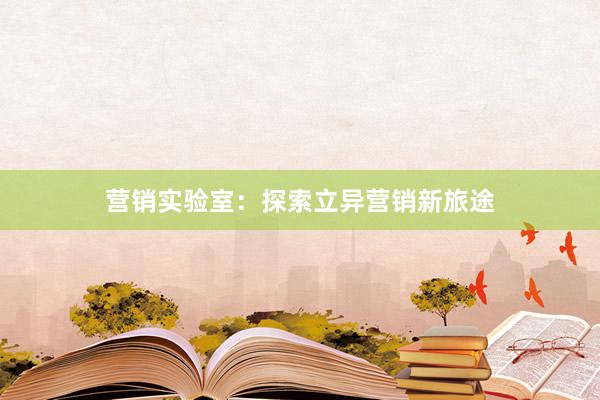 营销实验室：探索立异营销新旅途